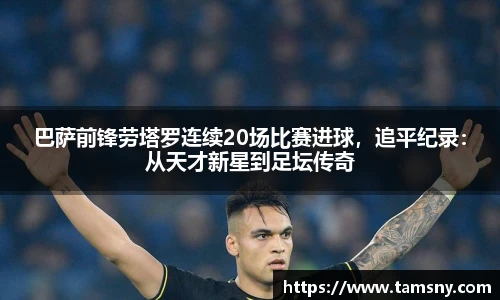 巴萨前锋劳塔罗连续20场比赛进球，追平纪录：从天才新星到足坛传奇