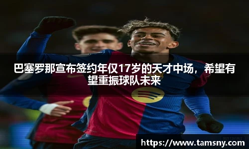 巴塞罗那宣布签约年仅17岁的天才中场，希望有望重振球队未来
