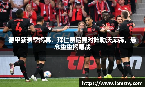 德甲新赛季揭幕，拜仁慕尼黑对阵勒沃库森，悬念重重揭幕战