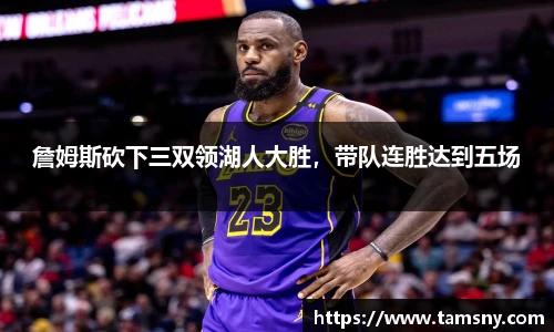 詹姆斯砍下三双领湖人大胜，带队连胜达到五场