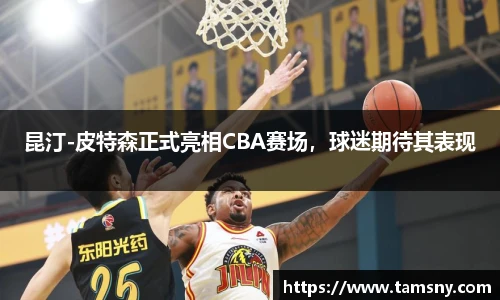 昆汀-皮特森正式亮相CBA赛场，球迷期待其表现