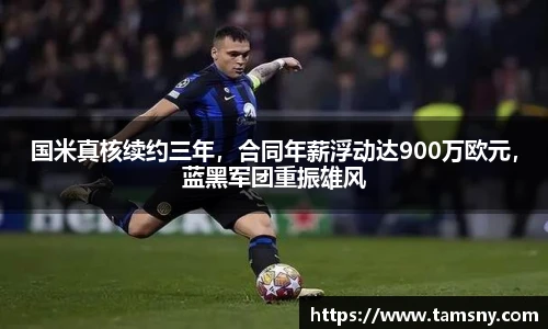 国米真核续约三年，合同年薪浮动达900万欧元，蓝黑军团重振雄风