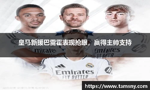 皇马新援巴雷霍表现抢眼，赢得主帅支持