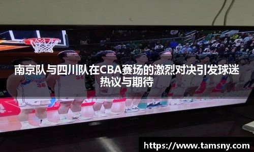 南京队与四川队在CBA赛场的激烈对决引发球迷热议与期待
