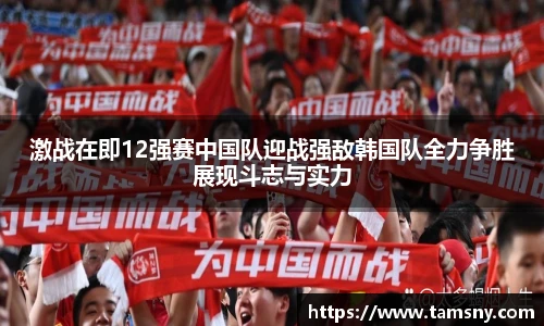 激战在即12强赛中国队迎战强敌韩国队全力争胜展现斗志与实力