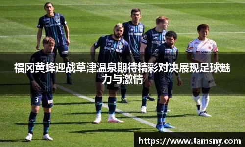 福冈黄蜂迎战草津温泉期待精彩对决展现足球魅力与激情