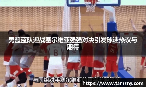 男篮蓝队迎战塞尔维亚强强对决引发球迷热议与期待
