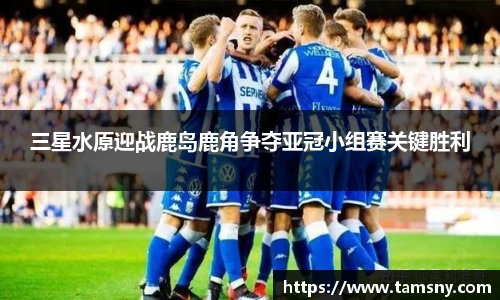 三星水原迎战鹿岛鹿角争夺亚冠小组赛关键胜利