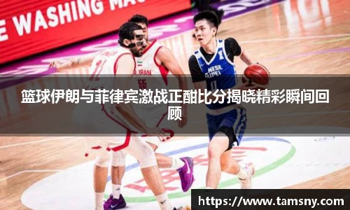 篮球伊朗与菲律宾激战正酣比分揭晓精彩瞬间回顾