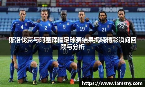 斯洛伐克与阿塞拜疆足球赛结果揭晓精彩瞬间回顾与分析
