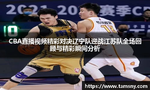 CBA直播视频精彩对决辽宁队迎战江苏队全场回顾与精彩瞬间分析