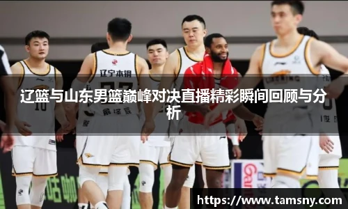 辽篮与山东男篮巅峰对决直播精彩瞬间回顾与分析