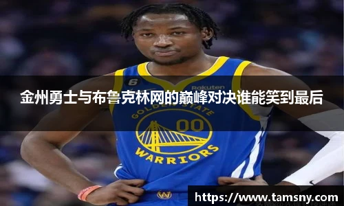 金州勇士与布鲁克林网的巅峰对决谁能笑到最后