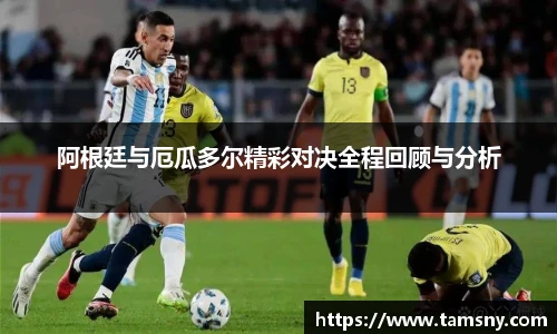 阿根廷与厄瓜多尔精彩对决全程回顾与分析